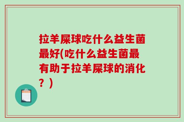 拉羊屎球吃什么益生菌最好(吃什么益生菌最有助于拉羊屎球的消化？)