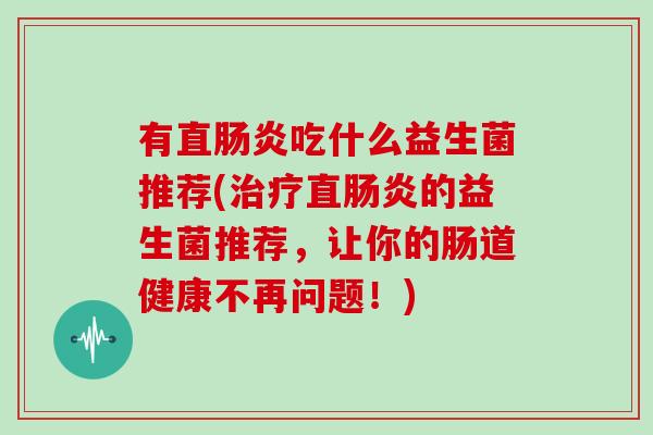 有直肠炎吃什么益生菌推荐(治疗直肠炎的益生菌推荐，让你的肠道健康不再问题！)