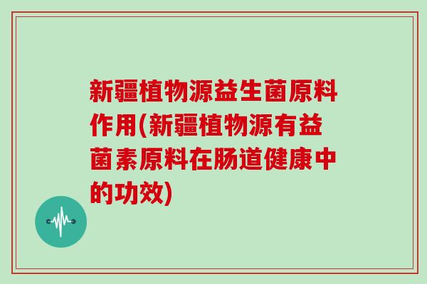 新疆植物源益生菌原料作用(新疆植物源有益菌素原料在肠道健康中的功效)