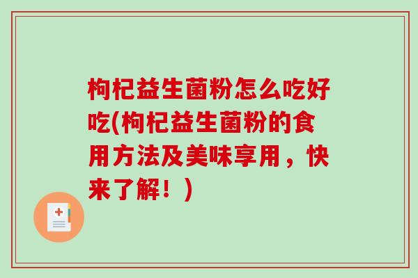 枸杞益生菌粉怎么吃好吃(枸杞益生菌粉的食用方法及美味享用，快来了解！)