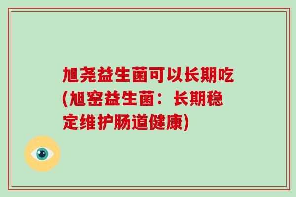 旭尧益生菌可以长期吃(旭窑益生菌：长期稳定维护肠道健康)
