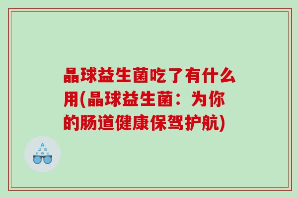 晶球益生菌吃了有什么用(晶球益生菌：为你的肠道健康保驾护航)