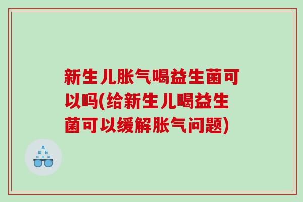 新生儿胀气喝益生菌可以吗(给新生儿喝益生菌可以缓解胀气问题)