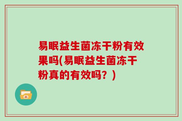 易眠益生菌冻干粉有效果吗(易眠益生菌冻干粉真的有效吗？)