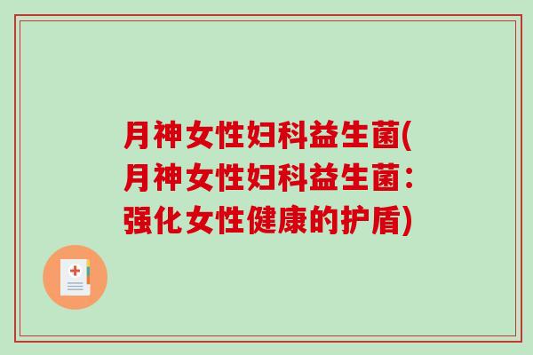 月神女性妇科益生菌(月神女性妇科益生菌：强化女性健康的护盾)