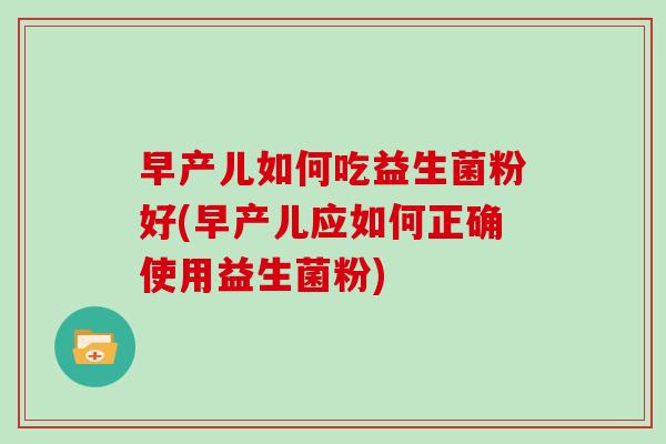 早产儿如何吃益生菌粉好(早产儿应如何正确使用益生菌粉)