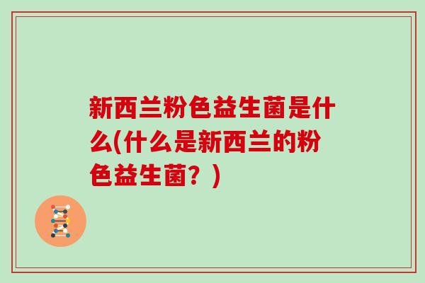 新西兰粉色益生菌是什么(什么是新西兰的粉色益生菌？)