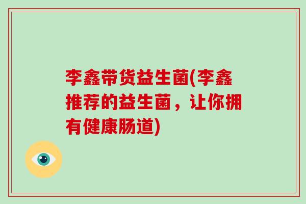李鑫带货益生菌(李鑫推荐的益生菌，让你拥有健康肠道)