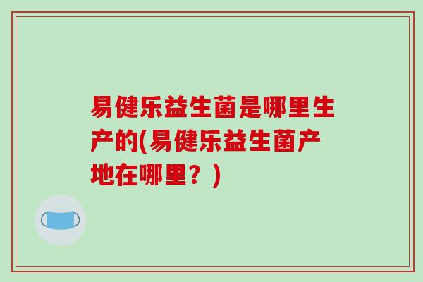 易健乐益生菌是哪里生产的(易健乐益生菌产地在哪里？)