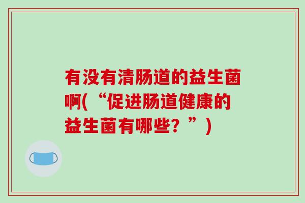 有没有清肠道的益生菌啊(“促进肠道健康的益生菌有哪些？”)