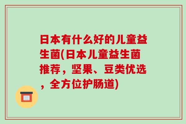 日本有什么好的儿童益生菌(日本儿童益生菌推荐，坚果、豆类优选，全方位护肠道)