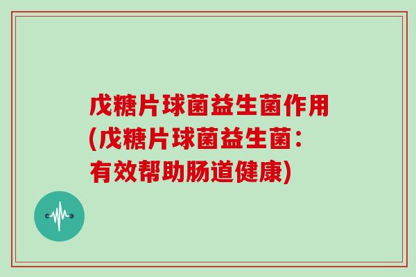 戊糖片球菌益生菌作用(戊糖片球菌益生菌：有效帮助肠道健康)
