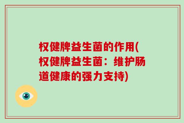 权健牌益生菌的作用(权健牌益生菌:维护肠道健康的强力支持) 权健牌益生菌的作用(权健牌益生菌:维护肠道健康的强力支持)