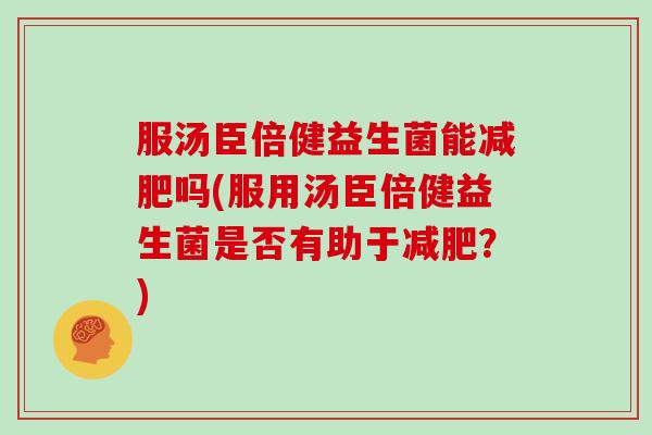 服汤臣倍健益生菌能减肥吗(服用汤臣倍健益生菌是否有助于减肥？)