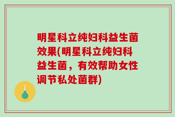 明星科立纯妇科益生菌效果(明星科立纯妇科益生菌，有效帮助女性调节私处菌群)