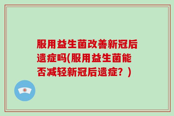 服用益生菌改善新冠后遗症吗(服用益生菌能否减轻新冠后遗症？)