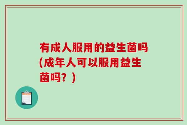 有成人服用的益生菌吗(成年人可以服用益生菌吗？)