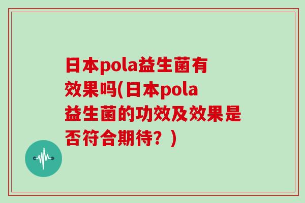 日本pola益生菌有效果吗(日本pola益生菌的功效及效果是否符合期待？)