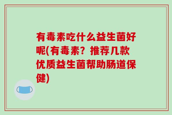 有毒素吃什么益生菌好呢(有毒素？推荐几款优质益生菌帮助肠道保健)