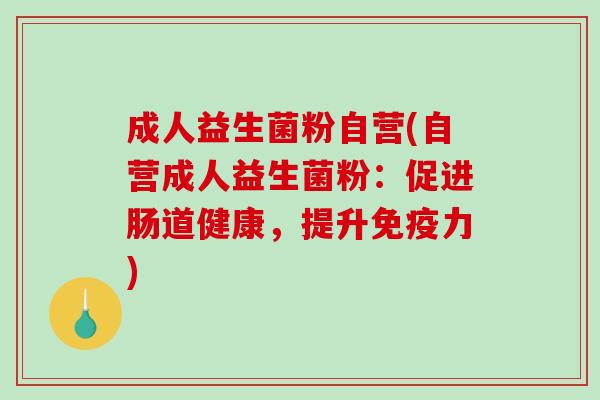 成人益生菌粉自营(自营成人益生菌粉：促进肠道健康，提升免疫力)