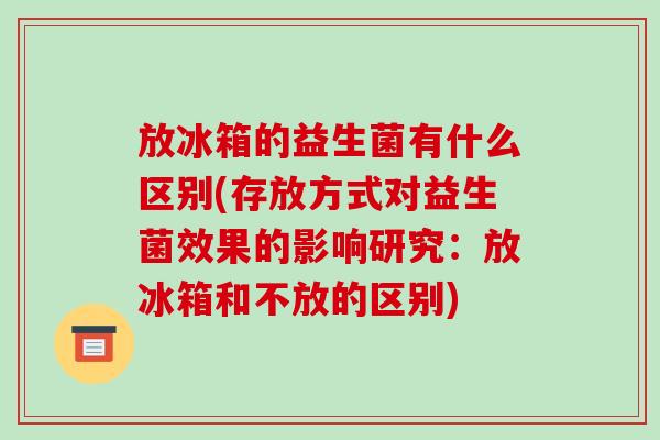 放冰箱的益生菌有什么区别(存放方式对益生菌效果的影响研究:放冰箱和不放的区别) 放冰箱的益生菌有什么区别(存放方式对益生菌效果的影响研究:放冰箱和不放的区别)