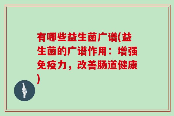 有哪些益生菌广谱(益生菌的广谱作用：增强免疫力，改善肠道健康)