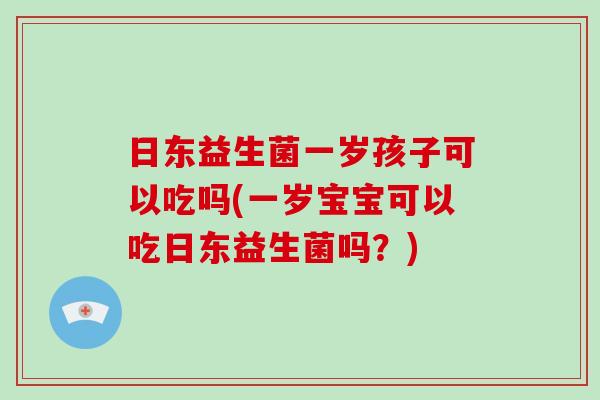 日东益生菌一岁孩子可以吃吗(一岁宝宝可以吃日东益生菌吗？)