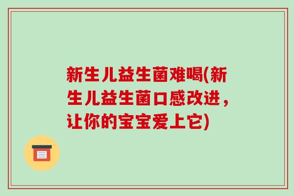 新生儿益生菌难喝(新生儿益生菌口感改进，让你的宝宝爱上它)