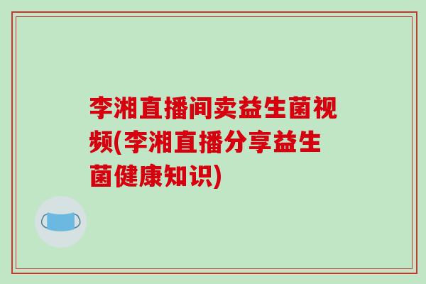 李湘直播间卖益生菌视频(李湘直播分享益生菌健康知识)