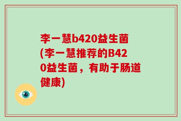 李一慧b420益生菌(李一慧推荐的B420益生菌，有助于肠道健康)