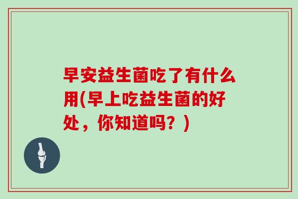 早安益生菌吃了有什么用(早上吃益生菌的好处，你知道吗？)