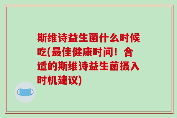 斯维诗益生菌什么时候吃(最佳健康时间！合适的斯维诗益生菌摄入时机建议)