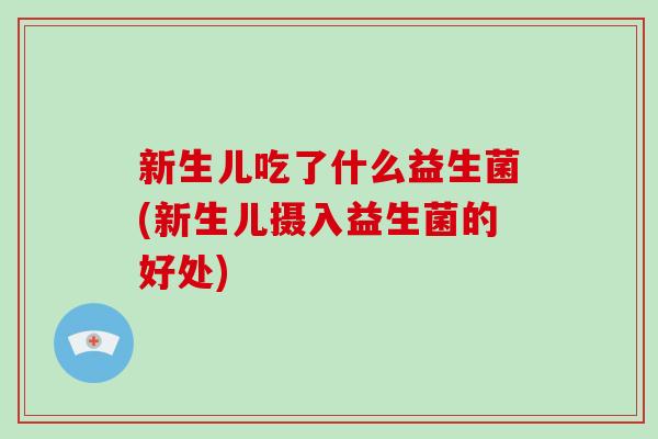 新生儿吃了什么益生菌(新生儿摄入益生菌的好处) 新生儿吃了什么益生菌(新生儿摄入益生菌的好处)