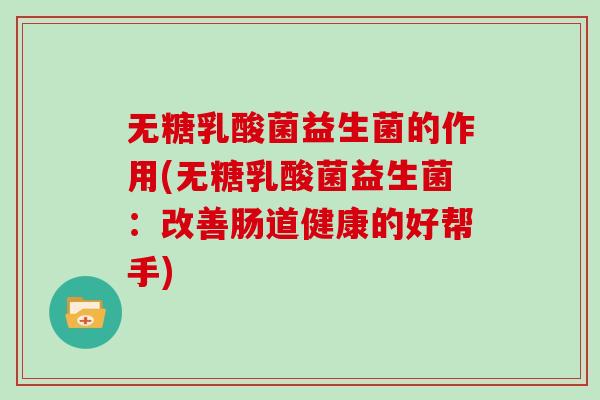 无糖乳酸菌益生菌的作用(无糖乳酸菌益生菌:改善肠道健康的好帮手) 无糖乳酸菌益生菌的作用(无糖乳酸菌益生菌:改善肠道健康的好帮手)