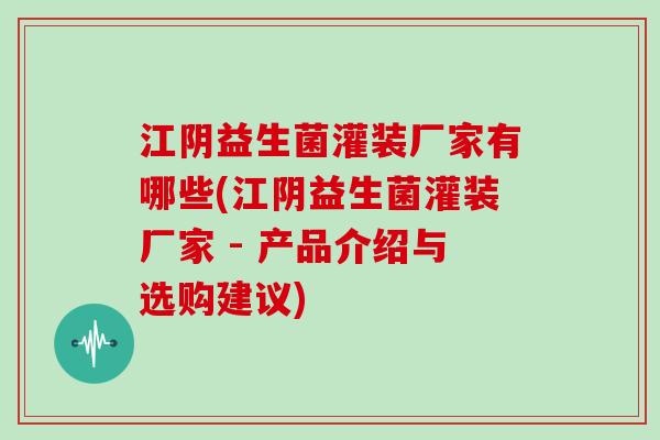 江阴益生菌灌装厂家有哪些(江阴益生菌灌装厂家 - 产品介绍与选购建议)
