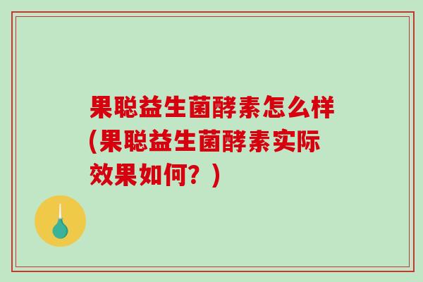 果聪益生菌酵素怎么样(果聪益生菌酵素实际效果如何？)