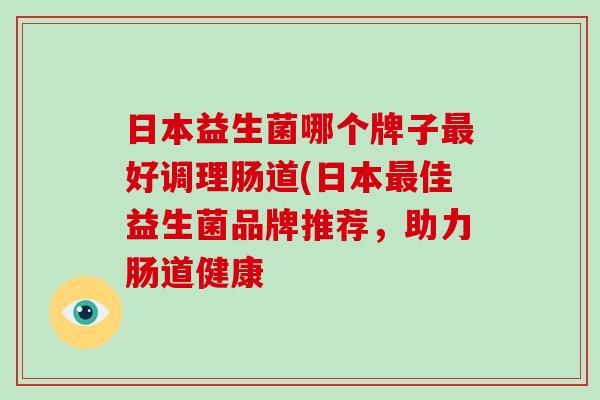 日本益生菌哪个牌子好调理肠道(日本佳益生菌品牌推荐，助力肠道健康