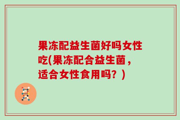 果冻配益生菌好吗女性吃(果冻配合益生菌，适合女性食用吗？)