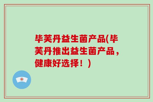 毕芙丹益生菌产品(毕芙丹推出益生菌产品，健康好选择！)