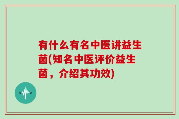 有什么有名中医讲益生菌(知名中医评价益生菌，介绍其功效)