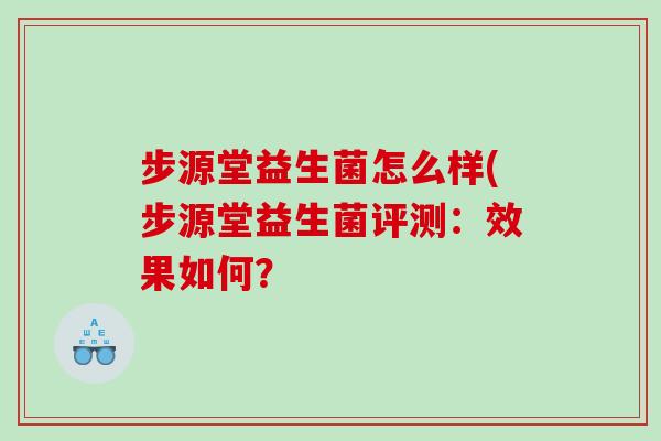 步源堂益生菌怎么样(步源堂益生菌评测:效果如何? 步源堂益生菌怎么样(步源堂益生菌评测:效果如何?