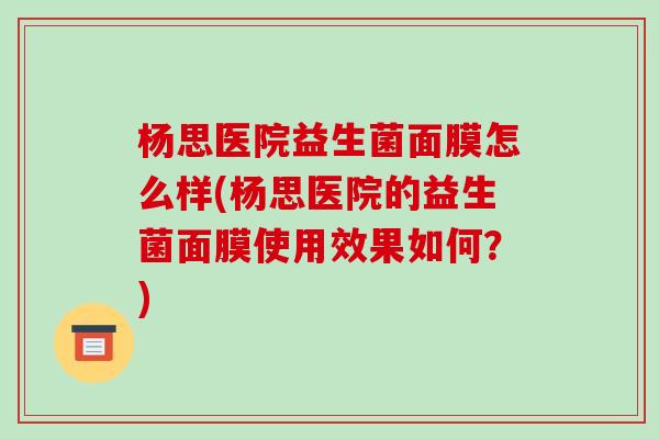 杨思医院益生菌面膜怎么样(杨思医院的益生菌面膜使用效果如何？)
