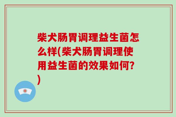 柴犬肠胃调理益生菌怎么样(柴犬肠胃调理使用益生菌的效果如何？)