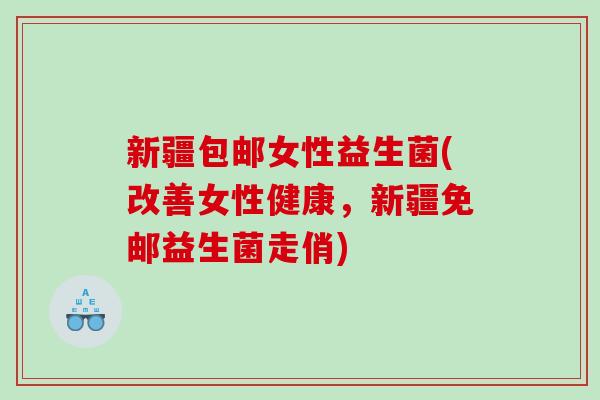 新疆包邮女性益生菌(改善女性健康，新疆免邮益生菌走俏)