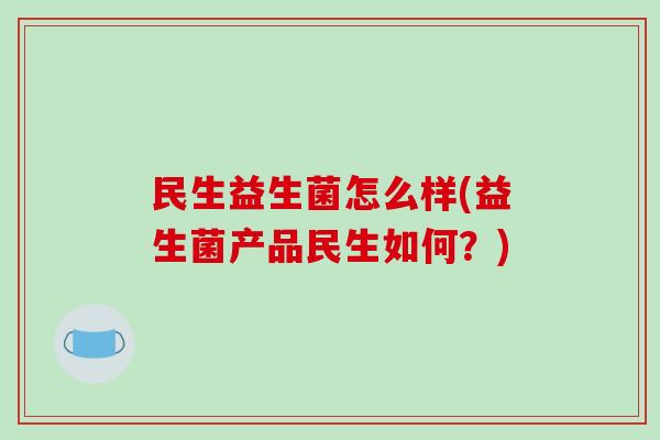 民生益生菌怎么样(益生菌产品民生如何?) 民生益生菌怎么样(益生菌产品民生如何?)