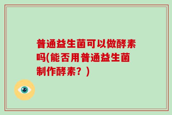 普通益生菌可以做酵素吗(能否用普通益生菌制作酵素?) 普通益生菌可以做酵素吗(能否用普通益生菌制作酵素?)