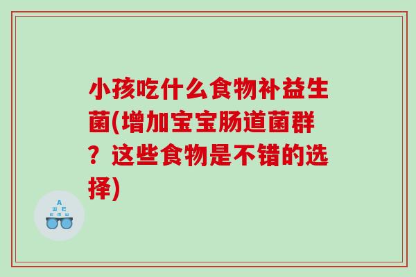 小孩吃什么食物补益生菌(增加宝宝肠道菌群？这些食物是不错的选择)
