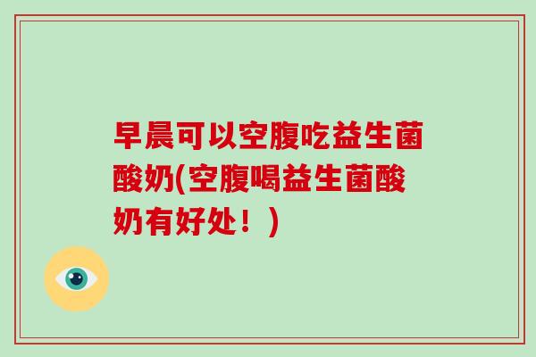 早晨可以空腹吃益生菌酸奶(空腹喝益生菌酸奶有好处！)