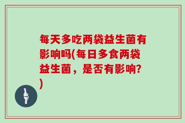 每天多吃两袋益生菌有影响吗(每日多食两袋益生菌，是否有影响？)