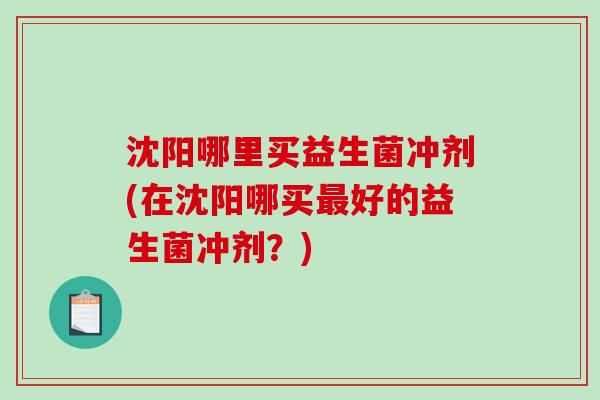 沈阳哪里买益生菌冲剂(在沈阳哪买最好的益生菌冲剂？)